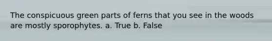 The conspicuous green parts of ferns that you see in the woods are mostly sporophytes. a. True b. False