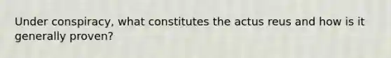 Under conspiracy, what constitutes the actus reus and how is it generally proven?