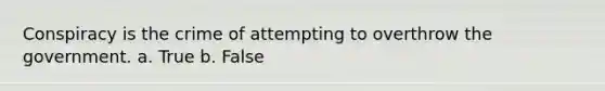 Conspiracy is the crime of attempting to overthrow the government. a. True b. False