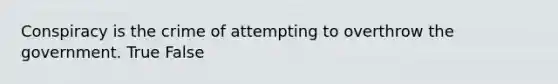 Conspiracy is the crime of attempting to overthrow the government. True False