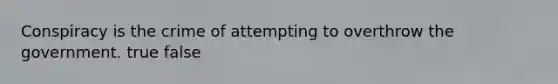Conspiracy is the crime of attempting to overthrow the government. true false