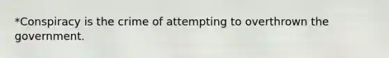 *Conspiracy is the crime of attempting to overthrown the government.
