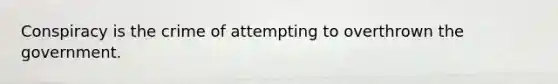 Conspiracy is the crime of attempting to overthrown the government.
