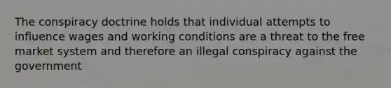 The conspiracy doctrine holds that individual attempts to influence wages and working conditions are a threat to the free market system and therefore an illegal conspiracy against the government