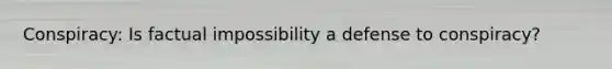 Conspiracy: Is factual impossibility a defense to conspiracy?