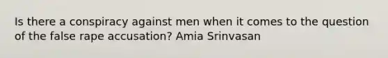 Is there a conspiracy against men when it comes to the question of the false rape accusation? Amia Srinvasan