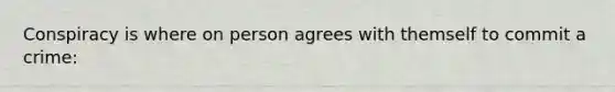 Conspiracy is where on person agrees with themself to commit a crime: