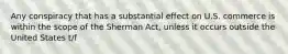 Any conspiracy that has a substantial effect on U.S. commerce is within the scope of the Sherman Act, unless it occurs outside the United States t/f