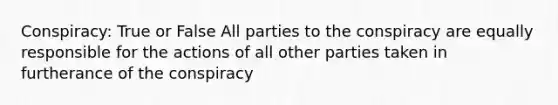 Conspiracy: True or False All parties to the conspiracy are equally responsible for the actions of all other parties taken in furtherance of the conspiracy