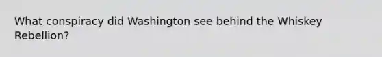 What conspiracy did Washington see behind the Whiskey Rebellion?