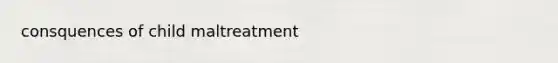 consquences of child maltreatment