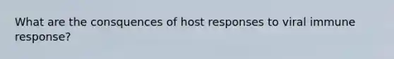 What are the consquences of host responses to viral immune response?