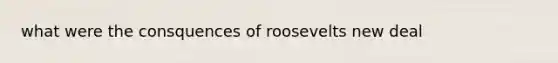 what were the consquences of roosevelts new deal