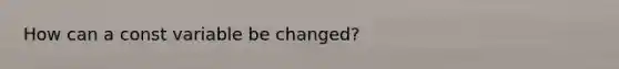 How can a const variable be changed?