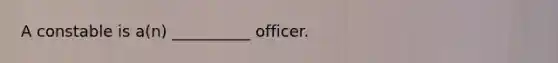 A constable is a(n) __________ officer.