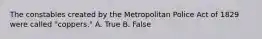 The constables created by the Metropolitan Police Act of 1829 were called "coppers." A. True B. False