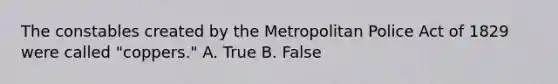 The constables created by the Metropolitan Police Act of 1829 were called "coppers." A. True B. False