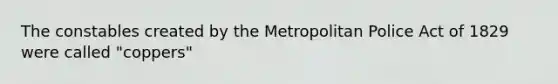 The constables created by the Metropolitan Police Act of 1829 were called "coppers"