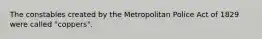 The constables created by the Metropolitan Police Act of 1829 were called "coppers".