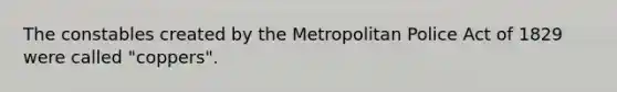 The constables created by the Metropolitan Police Act of 1829 were called "coppers".