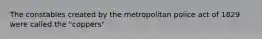 The constables created by the metropolitan police act of 1829 were called the "coppers"
