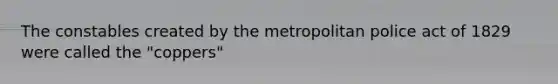 The constables created by the metropolitan police act of 1829 were called the "coppers"