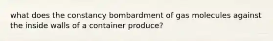 what does the constancy bombardment of gas molecules against the inside walls of a container produce?