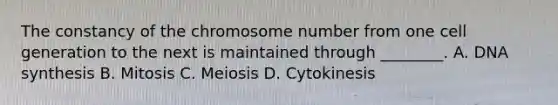 The constancy of the chromosome number from one cell generation to the next is maintained through ________. A. DNA synthesis B. Mitosis C. Meiosis D. Cytokinesis