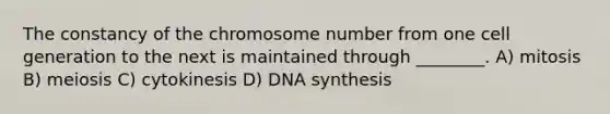 The constancy of the chromosome number from one cell generation to the next is maintained through ________. A) mitosis B) meiosis C) cytokinesis D) DNA synthesis