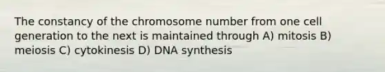 The constancy of the chromosome number from one cell generation to the next is maintained through A) mitosis B) meiosis C) cytokinesis D) DNA synthesis