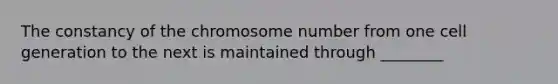 The constancy of the chromosome number from one cell generation to the next is maintained through ________