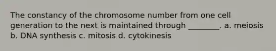 The constancy of the chromosome number from one cell generation to the next is maintained through ________. a. meiosis b. DNA synthesis c. mitosis d. cytokinesis