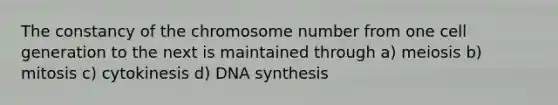 The constancy of the chromosome number from one cell generation to the next is maintained through a) meiosis b) mitosis c) cytokinesis d) DNA synthesis