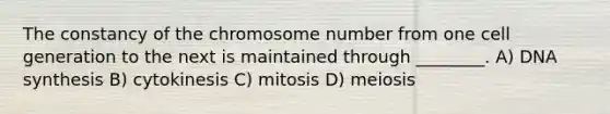 The constancy of the chromosome number from one cell generation to the next is maintained through ________. A) DNA synthesis B) cytokinesis C) mitosis D) meiosis