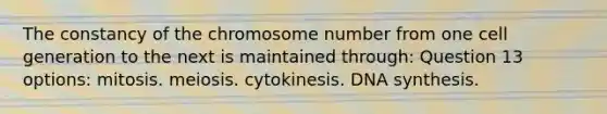 The constancy of the chromosome number from one cell generation to the next is maintained through: Question 13 options: mitosis. meiosis. cytokinesis. DNA synthesis.