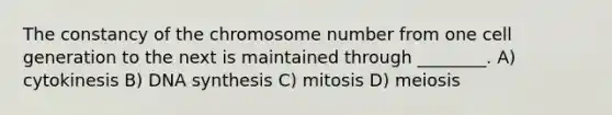 The constancy of the chromosome number from one cell generation to the next is maintained through ________. A) cytokinesis B) DNA synthesis C) mitosis D) meiosis