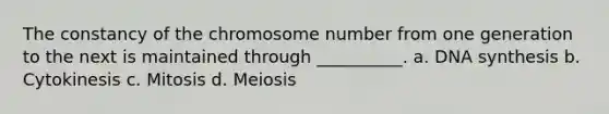 The constancy of the chromosome number from one generation to the next is maintained through __________. a. DNA synthesis b. Cytokinesis c. Mitosis d. Meiosis