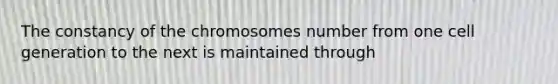 The constancy of the chromosomes number from one cell generation to the next is maintained through