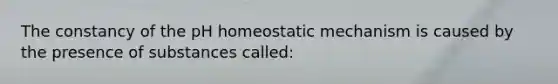 The constancy of the pH homeostatic mechanism is caused by the presence of substances called: