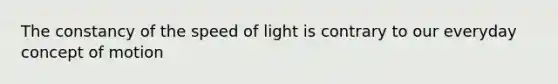 The constancy of the speed of light is contrary to our everyday concept of motion