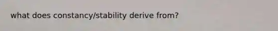 what does constancy/stability derive from?