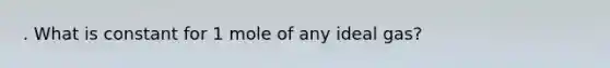 . What is constant for 1 mole of any ideal gas?