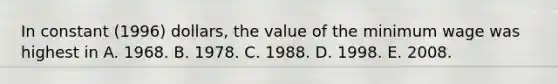 In constant (1996) dollars, the value of the minimum wage was highest in A. 1968. B. 1978. C. 1988. D. 1998. E. 2008.