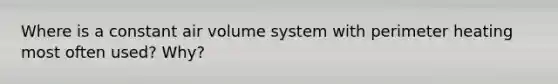 Where is a constant air volume system with perimeter heating most often used? Why?