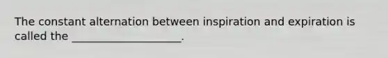 The constant alternation between inspiration and expiration is called the ____________________.