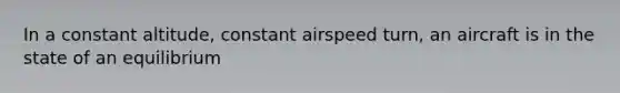 In a constant altitude, constant airspeed turn, an aircraft is in the state of an equilibrium