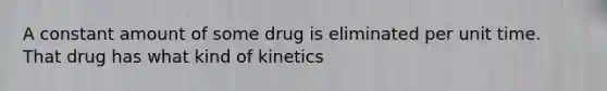 A constant amount of some drug is eliminated per unit time. That drug has what kind of kinetics