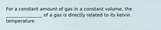 For a constant amount of gas in a constant volume, the ________________ of a gas is directly related to its kelvin temperature