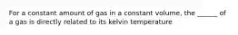 For a constant amount of gas in a constant volume, the ______ of a gas is directly related to its kelvin temperature