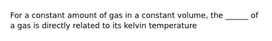 For a constant amount of gas in a constant volume, the ______ of a gas is directly related to its kelvin temperature